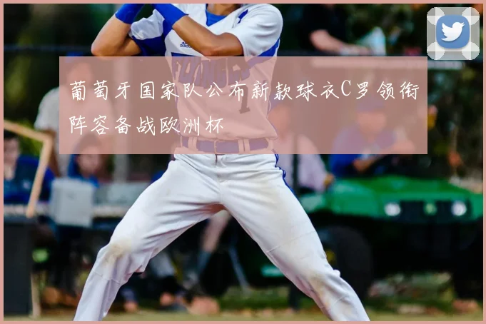 葡萄牙国家队公布新款球衣C罗领衔阵容备战欧洲杯