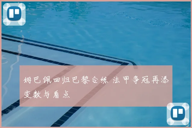 姆巴佩回归巴黎合练 法甲争冠再添变数与看点