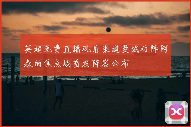 英超免费直播观看渠道曼城对阵阿森纳焦点战首发阵容公布