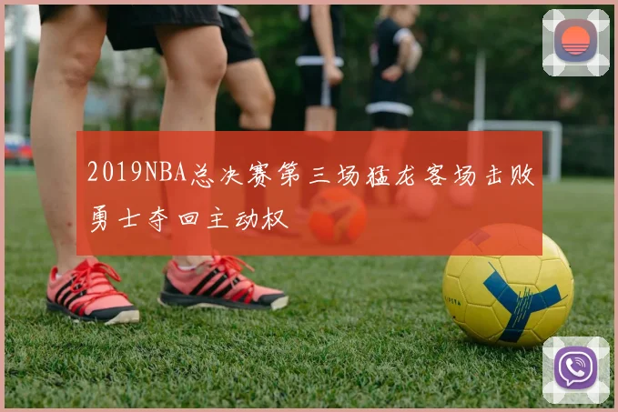 2019NBA总决赛第三场猛龙客场击败勇士夺回主动权