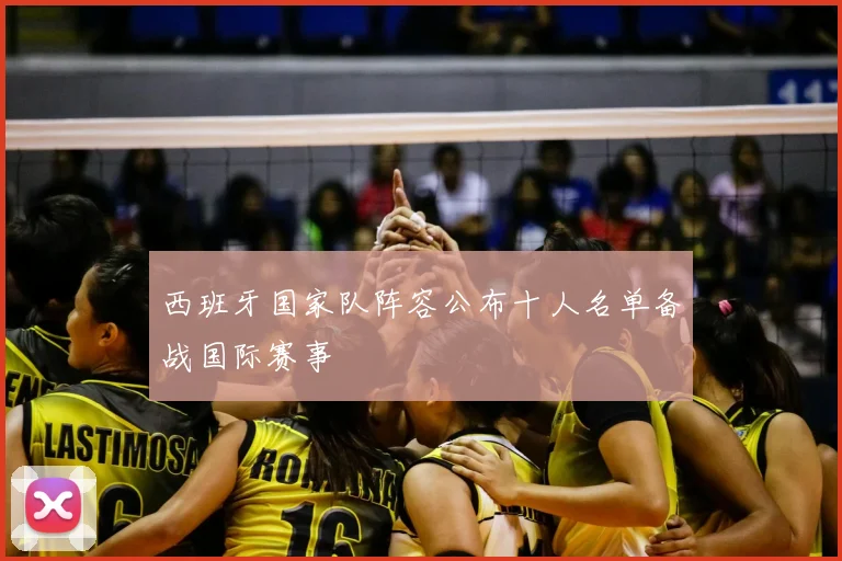 西班牙国家队阵容公布十人名单备战国际赛事