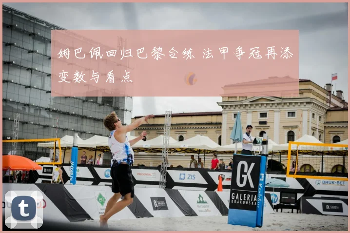 姆巴佩回归巴黎合练 法甲争冠再添变数与看点