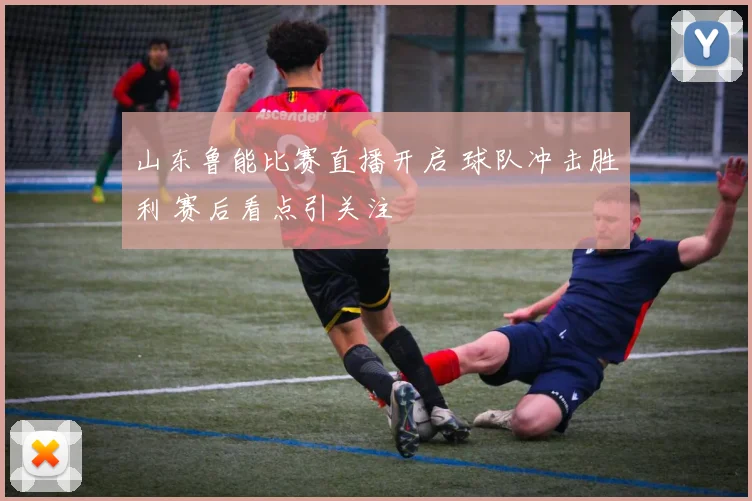 山东鲁能比赛直播开启 球队冲击胜利 赛后看点引关注