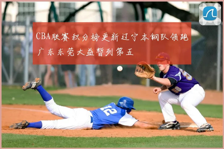 CBA联赛积分榜更新辽宁本钢队领跑广东东莞大益暂列第五