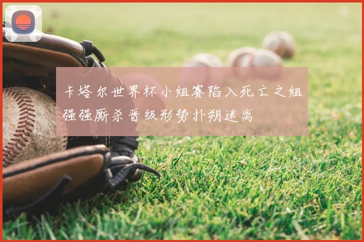 卡塔尔世界杯小组赛陷入死亡之组强强厮杀晋级形势扑朔迷离