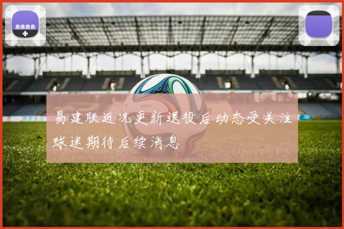 易建联近况更新退役后动态受关注球迷期待后续消息