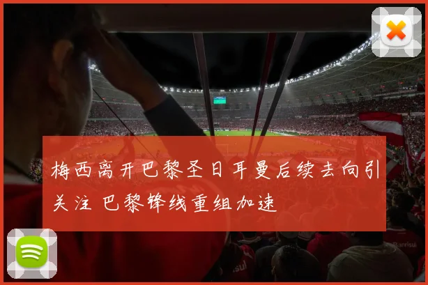 梅西离开巴黎圣日耳曼后续去向引关注 巴黎锋线重组加速