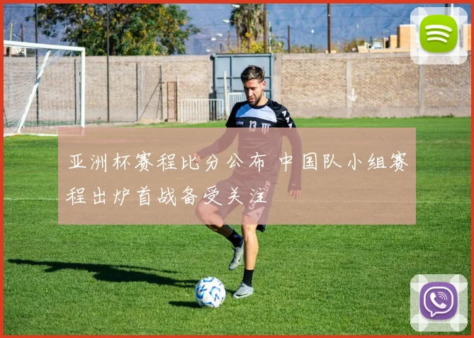 亚洲杯赛程比分公布 中国队小组赛程出炉首战备受关注
