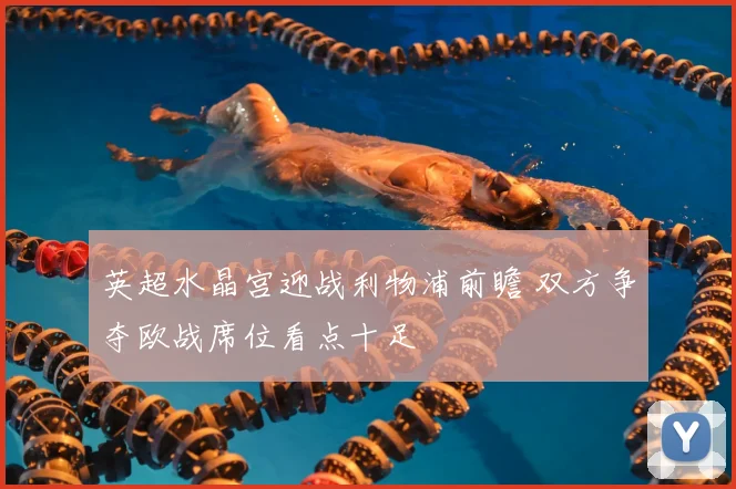英超水晶宫迎战利物浦前瞻 双方争夺欧战席位看点十足