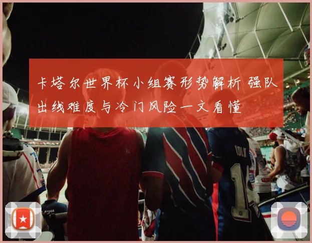 卡塔尔世界杯小组赛形势解析 强队出线难度与冷门风险一文看懂