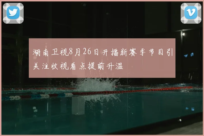 湖南卫视8月26日开播新赛季节目引关注收视看点提前升温
