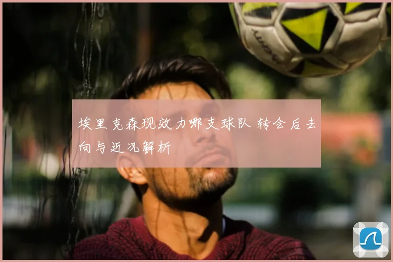 埃里克森现效力哪支球队 转会后去向与近况解析