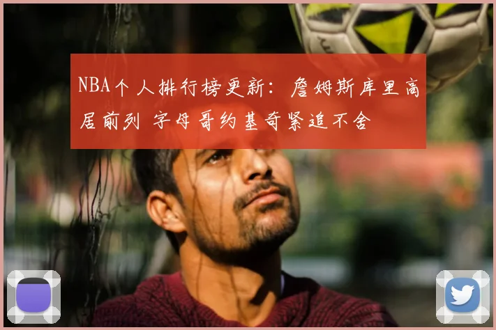 NBA个人排行榜更新:詹姆斯库里高居前列 字母哥约基奇紧追不舍