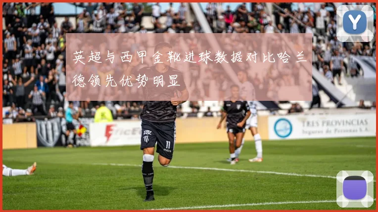英超与西甲金靴进球数据对比哈兰德领先优势明显