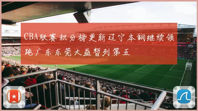 CBA联赛积分榜更新辽宁本钢继续领跑广东东莞大益暂列第五