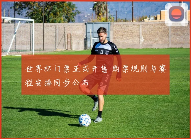 世界杯门票正式开售 购票规则与赛程安排同步公布