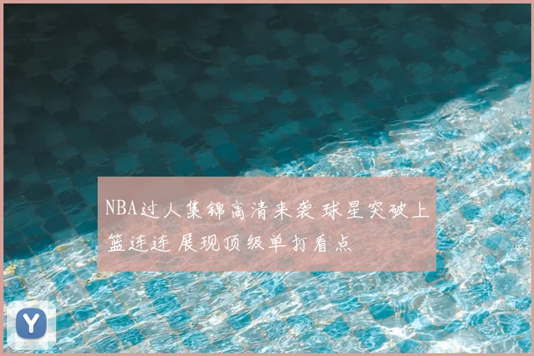 NBA过人集锦高清来袭 球星突破上篮连连 展现顶级单打看点
