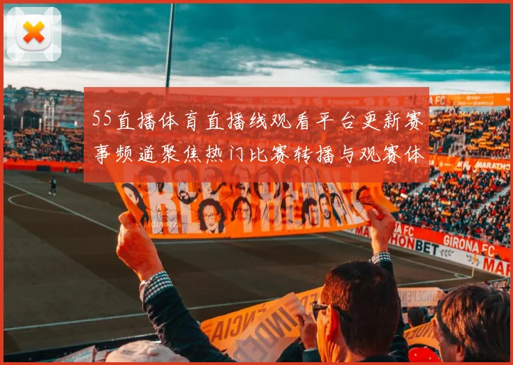 55直播体育直播线观看平台更新赛事频道聚焦热门比赛转播与观赛体验提升