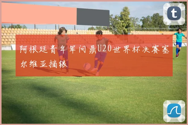 阿根廷青年军问鼎U20世界杯决赛塞尔维亚摘银