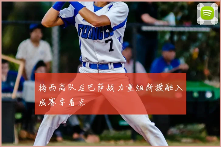梅西离队后巴萨战力重组新援融入成赛季看点