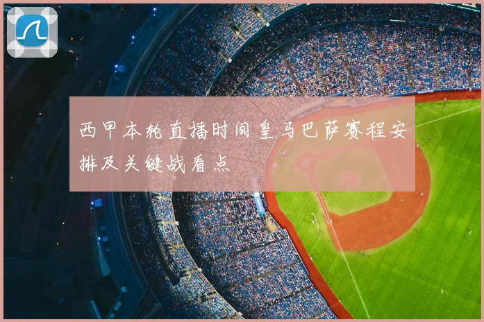 西甲本轮直播时间皇马巴萨赛程安排及关键战看点