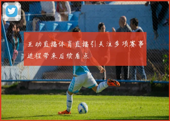 互动直播体育直播引关注多项赛事进程带来后续看点