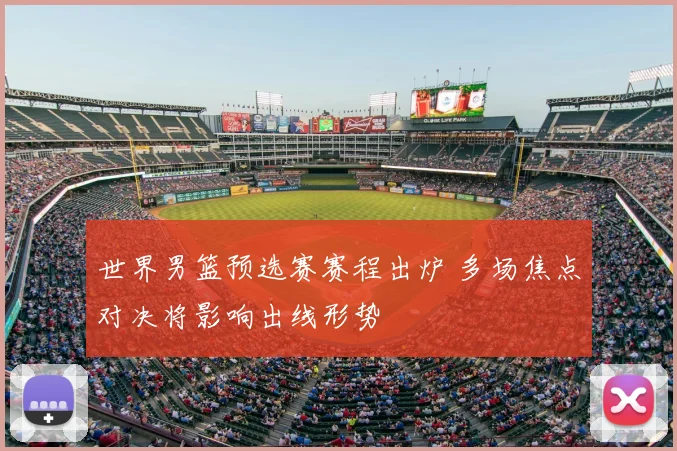 世界男篮预选赛赛程出炉 多场焦点对决将影响出线形势