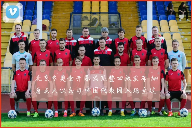 北京冬奥会开幕式完整回放发布 细看点火仪式与中国代表团入场全过程