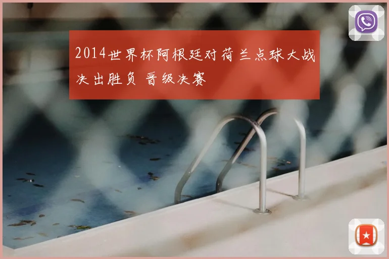 2014世界杯阿根廷对荷兰点球大战决出胜负 晋级决赛