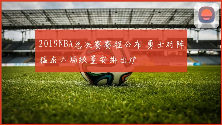 2019NBA总决赛赛程公布 勇士对阵猛龙六场较量安排出炉