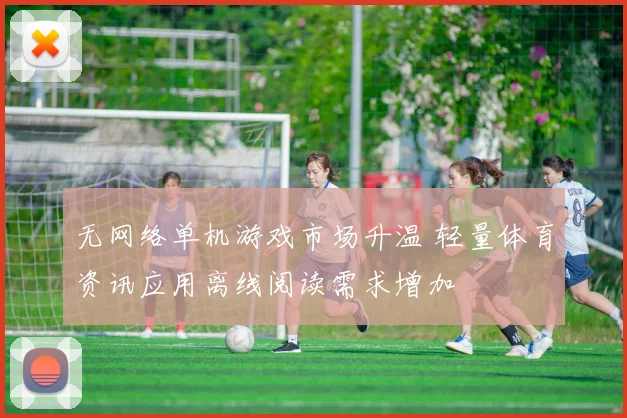 无网络单机游戏市场升温 轻量体育资讯应用离线阅读需求增加