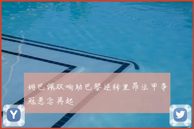 姆巴佩双响助巴黎逆转里昂法甲争冠悬念再起