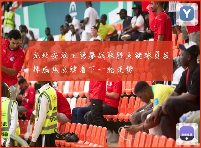 无处安放主场鏖战取胜关键球员发挥成焦点续看下一轮走势