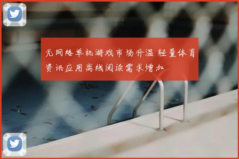 无网络单机游戏市场升温 轻量体育资讯应用离线阅读需求增加