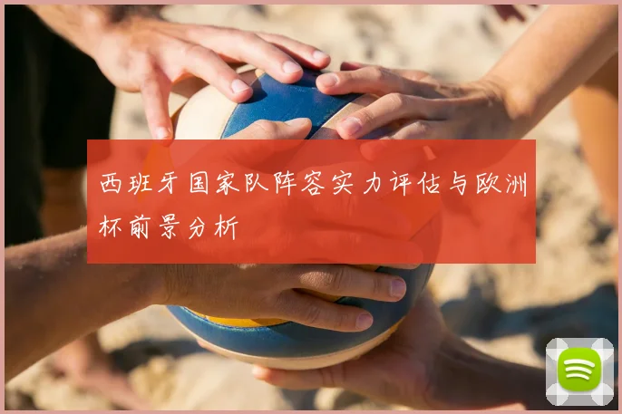 西班牙国家队阵容实力评估与欧洲杯前景分析