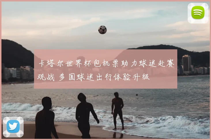 卡塔尔世界杯包机票助力球迷赴赛观战 多国球迷出行体验升级