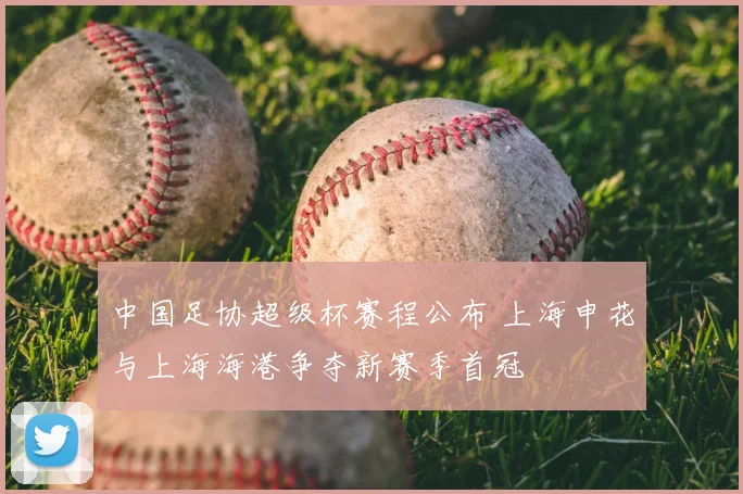 中国足协超级杯赛程公布 上海申花与上海海港争夺新赛季首冠