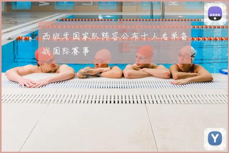 西班牙国家队阵容公布十人名单备战国际赛事