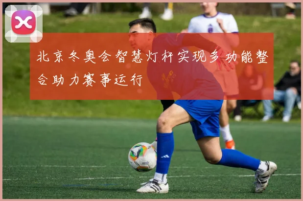 北京冬奥会智慧灯杆实现多功能整合助力赛事运行