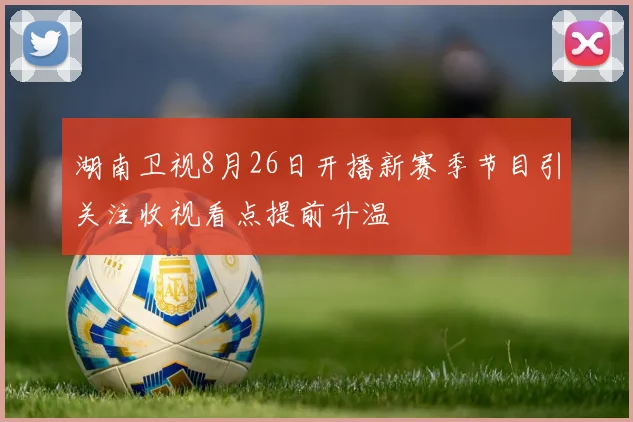 湖南卫视8月26日开播新赛季节目引关注收视看点提前升温