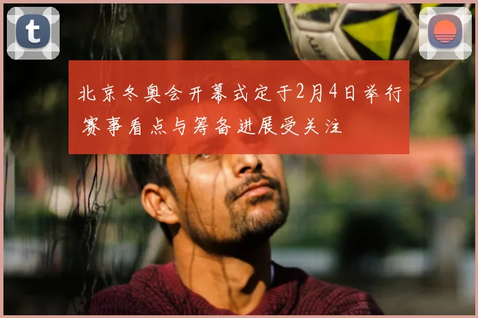 北京冬奥会开幕式定于2月4日举行 赛事看点与筹备进展受关注