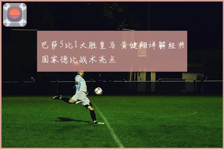 巴萨5比1大胜皇马 黄健翔详解经典国家德比战术亮点