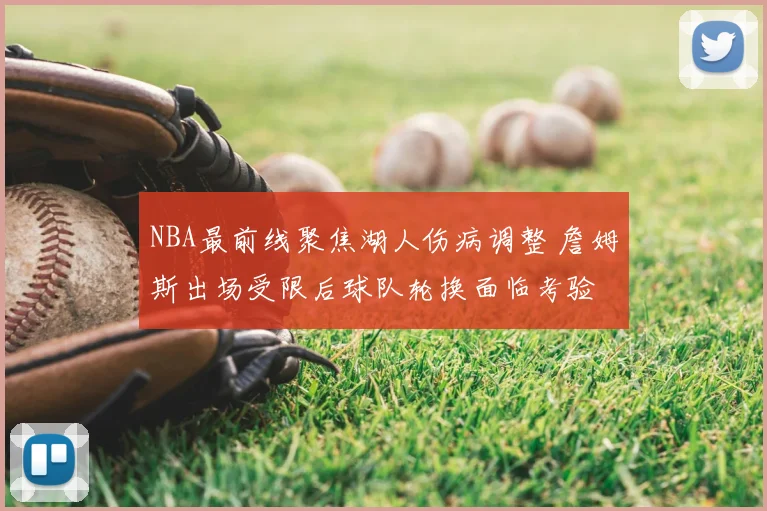 NBA最前线聚焦湖人伤病调整 詹姆斯出场受限后球队轮换面临考验