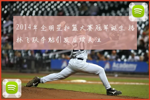 2014年全明星扣篮大赛冠军诞生 格林飞跃夺魁引发后续关注
