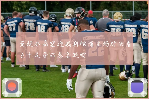 英超水晶宫迎战利物浦主场对决看点十足争四悬念延续
