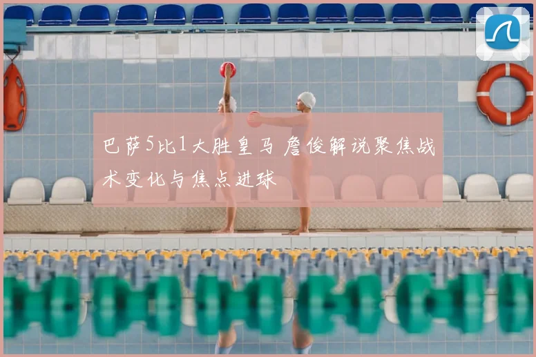 巴萨5比1大胜皇马 詹俊解说聚焦战术变化与焦点进球