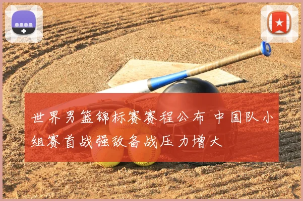 世界男篮锦标赛赛程公布 中国队小组赛首战强敌备战压力增大