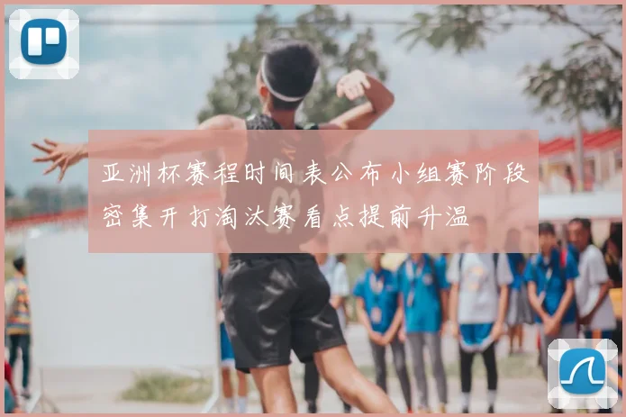 亚洲杯赛程时间表公布小组赛阶段密集开打淘汰赛看点提前升温