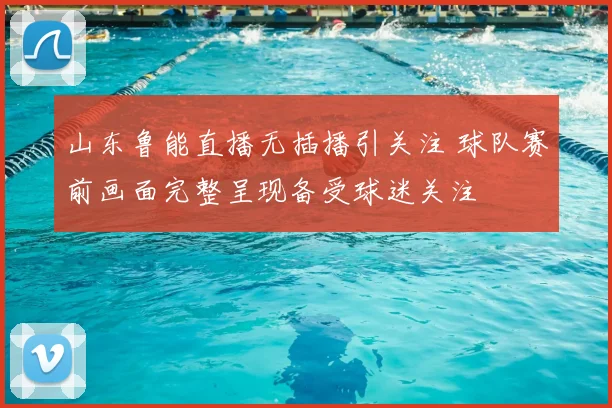 山东鲁能直播无插播引关注 球队赛前画面完整呈现备受球迷关注