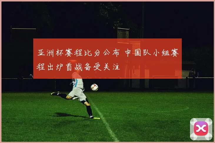 亚洲杯赛程比分公布 中国队小组赛程出炉首战备受关注